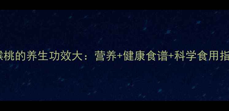 猕猴桃的养生功效大营养健康食谱科学食用指南