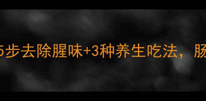猪大肠健康清洗技巧5步去除腥味3种养生吃法肠道清洁这样做更安心