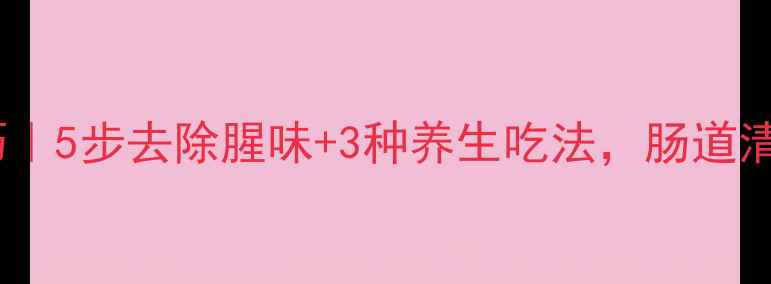 图片 猪大肠健康清洗技巧｜5步去除腥味+3种养生吃法，肠道清洁这样做更安心！1