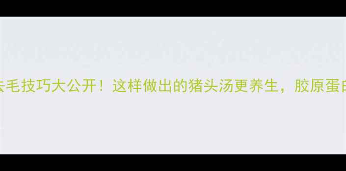 猪头去毛技巧大公开这样做出的猪头汤更养生胶原蛋白满满