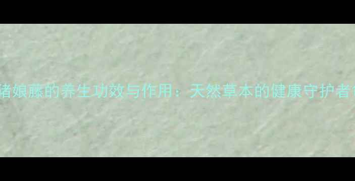 猪娘藤的养生功效与作用天然草本的健康守护者