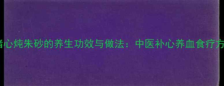猪心炖朱砂的养生功效与做法中医补心养血食疗方