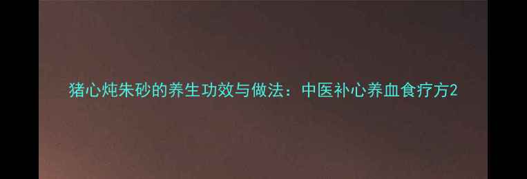 图片 猪心炖朱砂的养生功效与做法：中医补心养血食疗方2