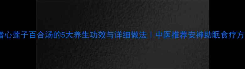 猪心莲子百合汤的5大养生功效与详细做法中医推荐安神助眠食疗方