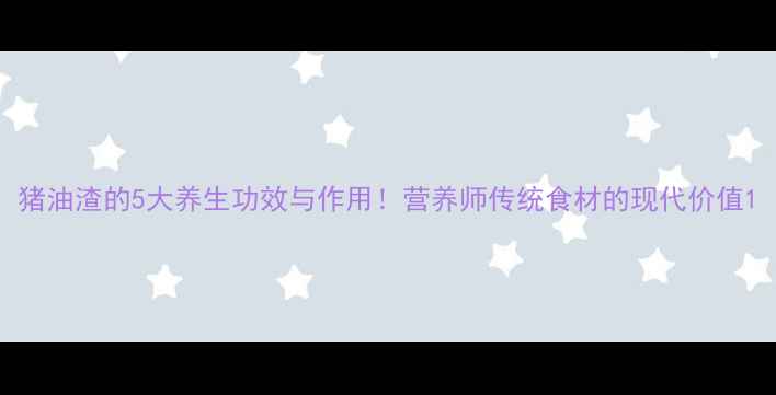 图片 猪油渣的5大养生功效与作用！营养师传统食材的现代价值1