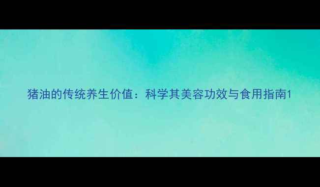 图片 猪油的传统养生价值：科学其美容功效与食用指南1