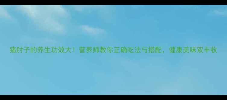 图片 猪肘子的养生功效大！营养师教你正确吃法与搭配，健康美味双丰收