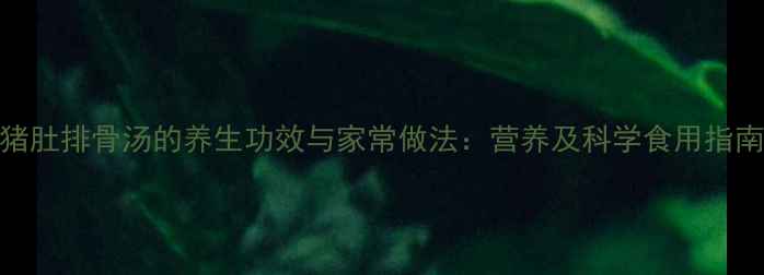 图片 猪肚排骨汤的养生功效与家常做法：营养及科学食用指南