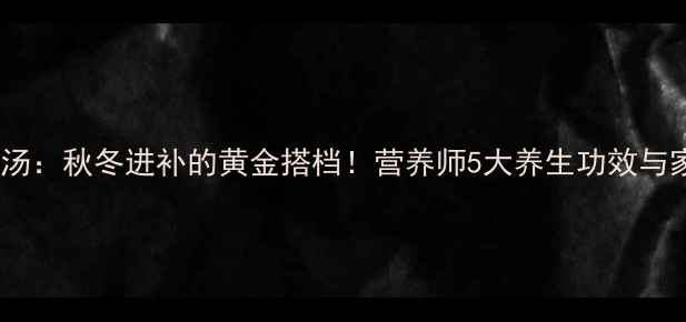 猪肝瘦肉汤秋冬进补的黄金搭档营养师5大养生功效与家庭做法