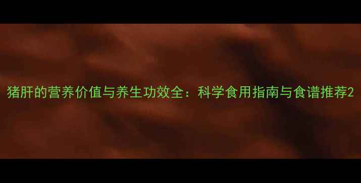 猪肝的营养价值与养生功效全科学食用指南与食谱推荐