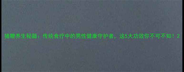 猪鞭养生秘籍传统食疗中的男性健康守护者这5大功效你不可不知