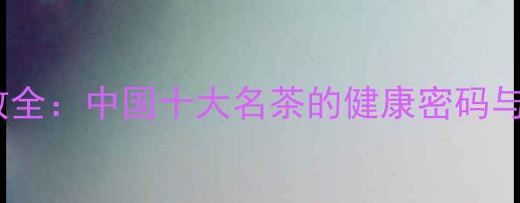 猴魁茶养生功效全中国十大名茶的健康密码与科学冲泡指南