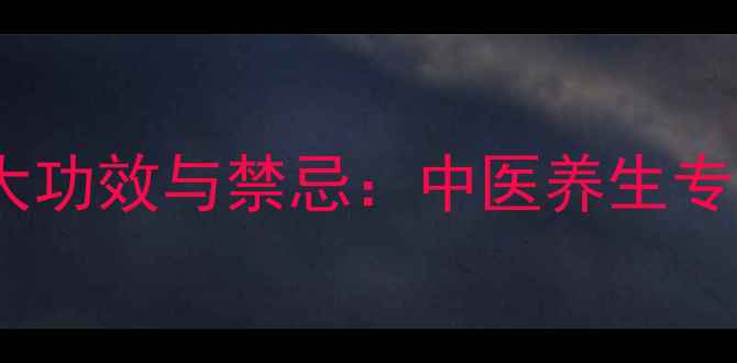 玄参泡水喝的7大功效与禁忌中医养生专家教你科学搭配