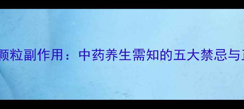 玄麦甘桔颗粒副作用中药养生需知的五大禁忌与正确用法