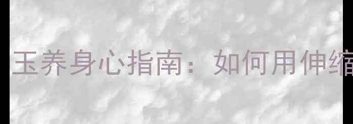 玉坠挂绳伸缩结方法玉养身心指南如何用伸缩结提升玉石养生功效