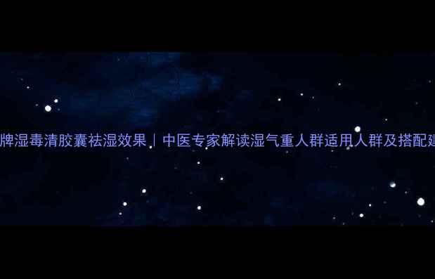 图片 玉林牌湿毒清胶囊祛湿效果｜中医专家解读湿气重人群适用人群及搭配建议1