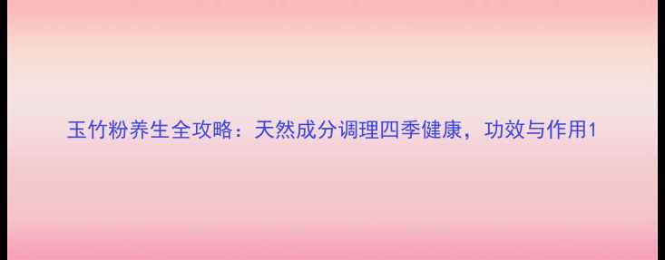玉竹粉养生全攻略天然成分调理四季健康功效与作用
