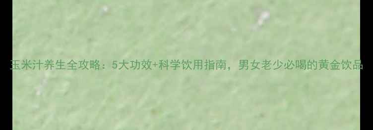 玉米汁养生全攻略5大功效科学饮用指南男女老少必喝的黄金饮品