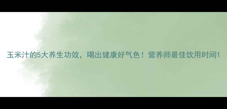 图片 玉米汁的5大养生功效，喝出健康好气色！营养师最佳饮用时间1