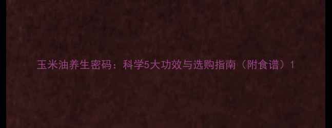 玉米油养生密码科学5大功效与选购指南附食谱
