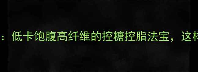 玉米片养生指南低卡饱腹高纤维的控糖控脂法宝这样吃功效翻倍