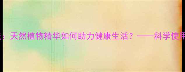 玉米矮壮素养生法天然植物精华如何助力健康生活科学使用指南与注意事项