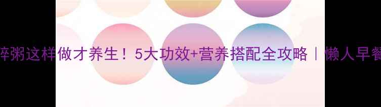 玉米碎粥这样做才养生5大功效营养搭配全攻略懒人早餐必备
