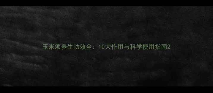 玉米须养生功效全10大作用与科学使用指南