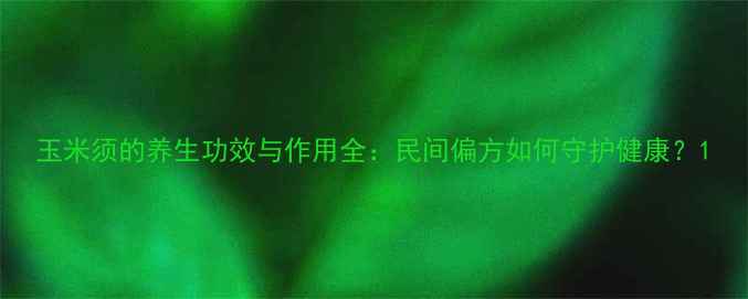 玉米须的养生功效与作用全民间偏方如何守护健康