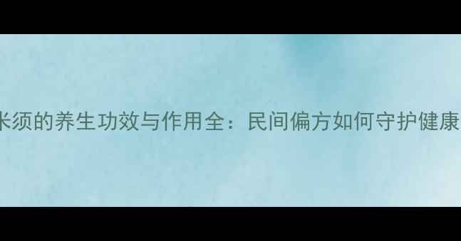 图片 玉米须的养生功效与作用全：民间偏方如何守护健康？2