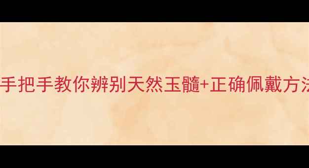 玉髓养生全攻略手把手教你辨别天然玉髓正确佩戴方法附体质测试