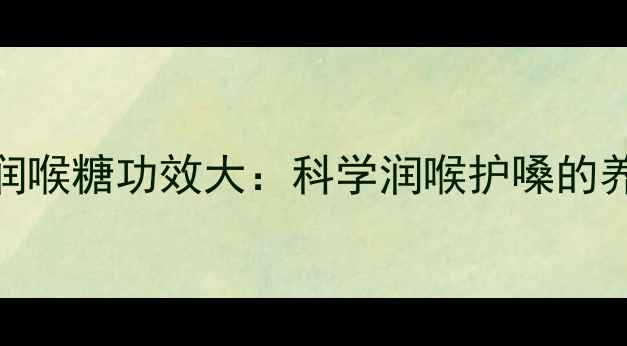 图片 王老吉润喉糖功效大：科学润喉护嗓的养生之道