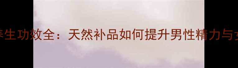 玛卡泡酒养生功效全天然补品如何提升男性精力与女性调理