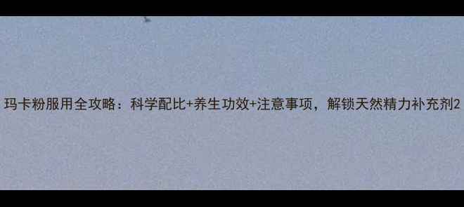 玛卡粉服用全攻略科学配比养生功效注意事项解锁天然精力补充剂