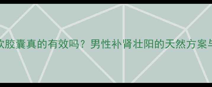 图片 玛卡肾宝软胶囊真的有效吗？男性补肾壮阳的天然方案与科学依据