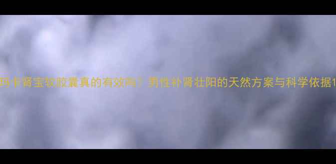 图片 玛卡肾宝软胶囊真的有效吗？男性补肾壮阳的天然方案与科学依据1