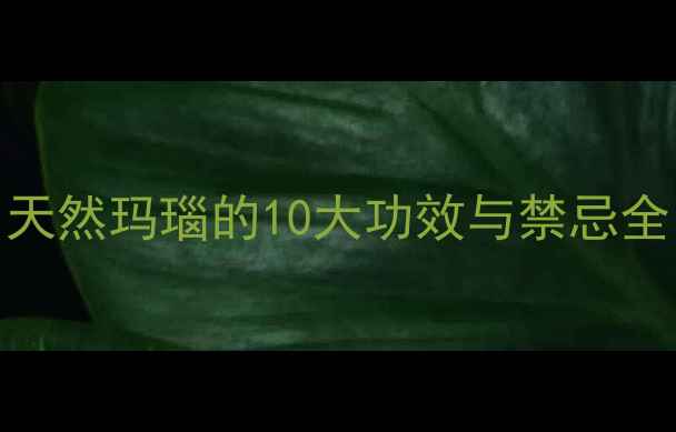 玛瑙养生必备天然玛瑙的10大功效与禁忌全附选购指南