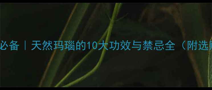 图片 玛瑙养生必备｜天然玛瑙的10大功效与禁忌全（附选购指南）1