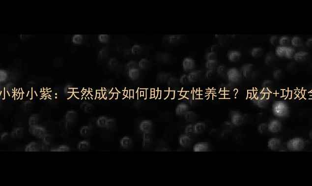 图片 玫琳凯小粉小紫：天然成分如何助力女性养生？成分+功效全指南1