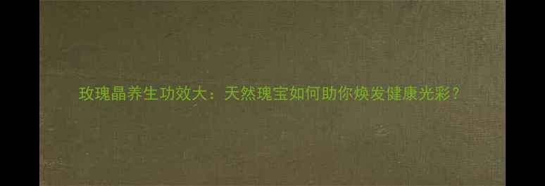 玫瑰晶养生功效大天然瑰宝如何助你焕发健康光彩