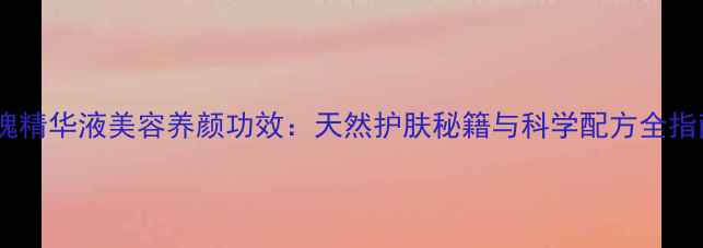 玫瑰精华液美容养颜功效天然护肤秘籍与科学配方全指南