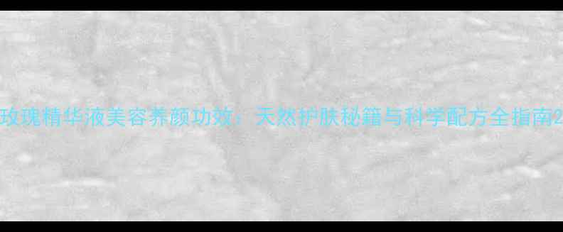 图片 玫瑰精华液美容养颜功效：天然护肤秘籍与科学配方全指南2
