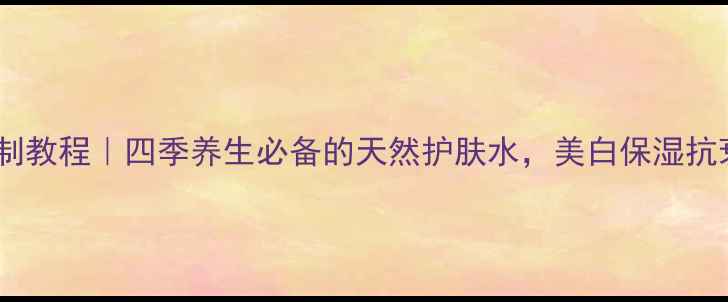 图片 玫瑰纯露自制教程｜四季养生必备的天然护肤水，美白保湿抗衰老全攻略2