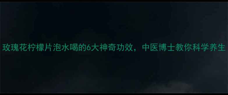 图片 玫瑰花柠檬片泡水喝的6大神奇功效，中医博士教你科学养生