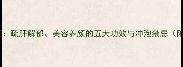玫瑰花茶养生指南疏肝解郁美容养颜的五大功效与冲泡禁忌附科学饮用方案