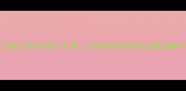 图片 玫瑰花茶的功效与作用：天然美容养颜茶饮的养生指南