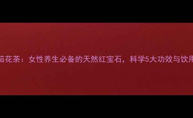 图片 玫瑰茄花茶：女性养生必备的天然红宝石，科学5大功效与饮用指南