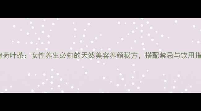 玫瑰荷叶茶女性养生必知的天然美容养颜秘方搭配禁忌与饮用指南