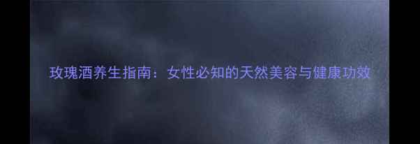 图片 玫瑰酒养生指南：女性必知的天然美容与健康功效