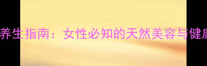 玫瑰酒养生指南女性必知的天然美容与健康功效